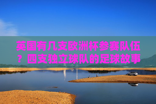 英国有几支欧洲杯参赛队伍?四支独立球队的足球故事,英国四支独立球队,欧洲杯足球故事 英国有几支欧洲杯参赛队伍?四支独立球队的足球故事,英国四支独立球队,欧洲杯足球故事