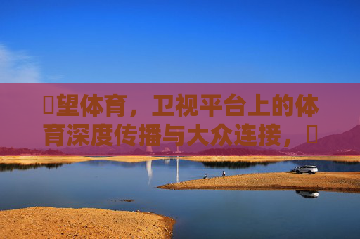 瞭望体育,卫视平台上的体育深度传播与大众连接,瞭望体育,卫视平台的体育深度传播与大众连接 瞭望体育,卫视平台上的体育深度传播与大众连接,瞭望体育,卫视平台的体育深度传播与大众连接