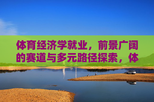 体育经济学就业,前景广阔的赛道与多元路径探索,体育经济学就业,前景广阔赛道与多元路径探索 体育经济学就业,前景广阔的赛道与多元路径探索,体育经济学就业,前景广阔赛道与多元路径探索
