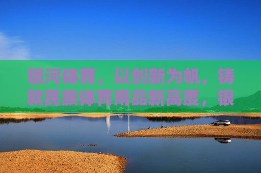 银河体育,以创新为帆,铸就民族体育用品新高度,银河体育,以创新为帆,铸就民族体育用品新高度 银河体育,以创新为帆,铸就民族体育用品新高度,银河体育,以创新为帆,铸就民族体育用品新高度