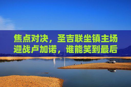 焦点对决,圣吉联坐镇主场迎战卢加诺,谁能笑到最后?焦点对决,圣吉联主场迎战卢加诺,谁能笑到最后? 焦点对决,圣吉联坐镇主场迎战卢加诺,谁能笑到最后?焦点对决,圣吉联主场迎战卢加诺,谁能笑到最后?