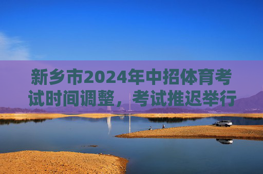 新乡市2024年中招体育考试时间调整,考试推迟举行,备考时间更充裕,新乡市2024年中招体育考试推迟举行 备考时间更充裕 新乡市2024年中招体育考试时间调整,考试推迟举行,备考时间更充裕,新乡市2024年中招体育考试推迟举行 备考时间更充裕