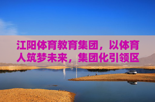 江阳体育教育集团,以体育人筑梦未来,集团化引领区域教育新篇,江阳体育教育集团,体育育人筑梦 集团化引领区域教育新篇 江阳体育教育集团,以体育人筑梦未来,集团化引领区域教育新篇,江阳体育教育集团,体育育人筑梦 集团化引领区域教育新篇
