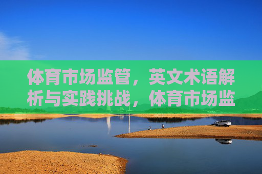 体育市场监管,英文术语解析与实践挑战,体育市场监管,英文术语解析与实践挑战 体育市场监管,英文术语解析与实践挑战,体育市场监管,英文术语解析与实践挑战
