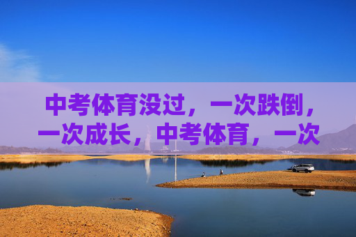 中考体育没过,一次跌倒,一次成长,中考体育,一次跌倒,一次成长 中考体育没过,一次跌倒,一次成长,中考体育,一次跌倒,一次成长