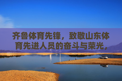 齐鲁体育先锋,致敬山东体育先进人员的奋斗与荣光,齐鲁体育先锋,致敬奋斗荣光 齐鲁体育先锋,致敬山东体育先进人员的奋斗与荣光,齐鲁体育先锋,致敬奋斗荣光