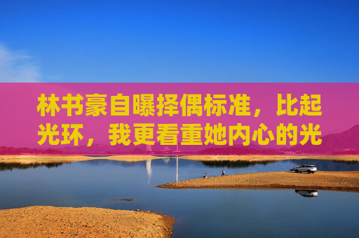林书豪自曝择偶标准,比起光环,我更看重她内心的光,林书豪自曝择偶标准,比起光环,更看重她内心的光 林书豪自曝择偶标准,比起光环,我更看重她内心的光,林书豪自曝择偶标准,比起光环,更看重她内心的光