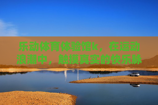 乐动体育体验馆k，在运动浪潮中，触摸真实的快乐脉搏，乐动体育体验馆，在运动浪潮中触摸快乐脉搏