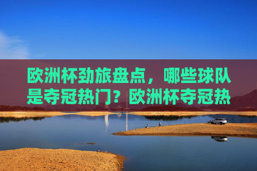 欧洲杯劲旅盘点,哪些球队是夺冠热门?欧洲杯夺冠热门劲旅盘点 欧洲杯劲旅盘点,哪些球队是夺冠热门?欧洲杯夺冠热门劲旅盘点