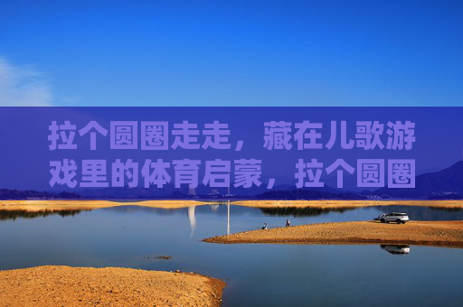拉个圆圈走走,藏在儿歌游戏里的体育启蒙,拉个圆圈走走,儿歌游戏中的体育启蒙 拉个圆圈走走,藏在儿歌游戏里的体育启蒙,拉个圆圈走走,儿歌游戏中的体育启蒙
