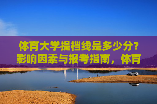 体育大学提档线是多少分？影响因素与报考指南，体育大学提档线，影响因素与报考指南