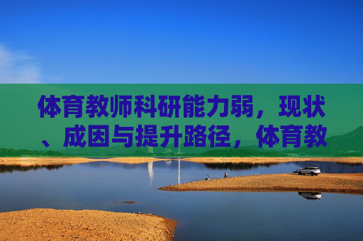 体育教师科研能力弱，现状、成因与提升路径，体育教师科研能力弱，现状、成因与提升路径