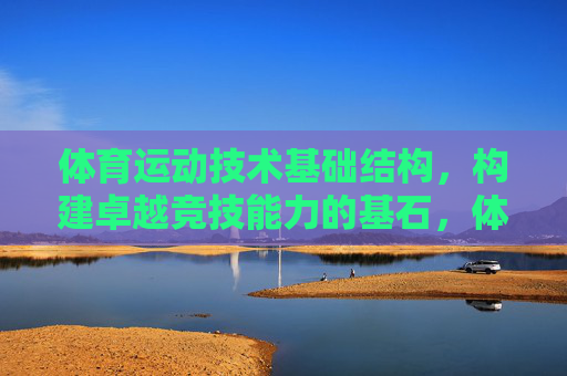 体育运动技术基础结构,构建卓越竞技能力的基石,体育运动技术基础结构,卓越竞技能力的基石 体育运动技术基础结构,构建卓越竞技能力的基石,体育运动技术基础结构,卓越竞技能力的基石