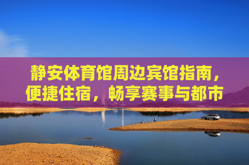 静安体育馆周边宾馆指南,便捷住宿,畅享赛事与都市活力,静安体育馆周边宾馆指南,便捷住宿,畅享赛事与都市活力 静安体育馆周边宾馆指南,便捷住宿,畅享赛事与都市活力,静安体育馆周边宾馆指南,便捷住宿,畅享赛事与都市活力