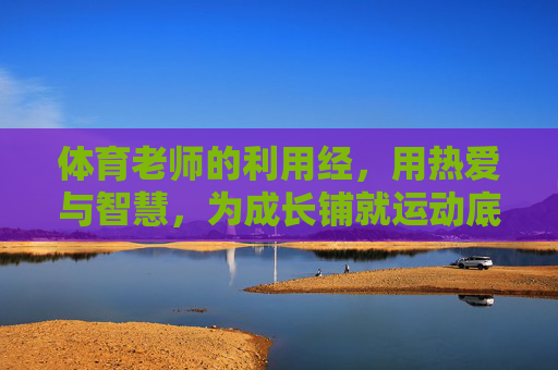 体育老师的利用经,用热爱与智慧,为成长铺就运动底色,体育老师以热爱与智慧铺就成长运动底色 体育老师的利用经,用热爱与智慧,为成长铺就运动底色,体育老师以热爱与智慧铺就成长运动底色