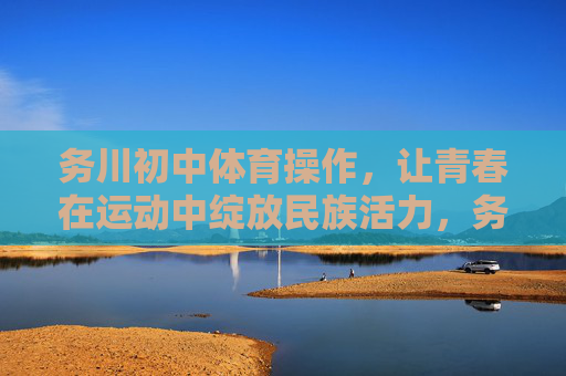 务川初中体育操作,让青春在运动中绽放民族活力,务川初中体育操作,运动青春绽民族活力 务川初中体育操作,让青春在运动中绽放民族活力,务川初中体育操作,运动青春绽民族活力