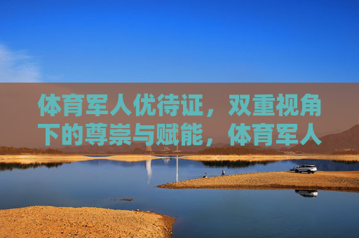 体育军人优待证，双重视角下的尊崇与赋能，体育军人优待证，双重视角下的尊崇与赋能
