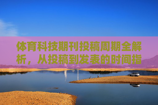 体育科技期刊投稿周期全解析,从投稿到发表的时间指南,体育科技期刊投稿周期全解析,从投稿到发表的时间指南 体育科技期刊投稿周期全解析,从投稿到发表的时间指南,体育科技期刊投稿周期全解析,从投稿到发表的时间指南