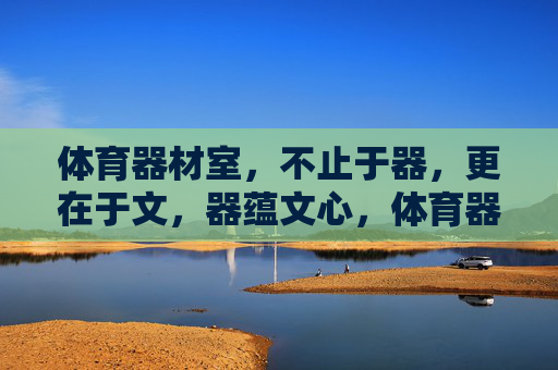 体育器材室,不止于器,更在于文,器蕴文心,体育器材室的文化内核 体育器材室,不止于器,更在于文,器蕴文心,体育器材室的文化内核