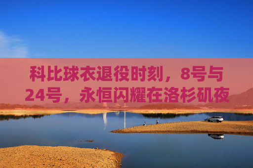 科比球衣退役时刻，8号与24号，永恒闪耀在洛杉矶夜空，科比8号与24号球衣退役时刻，永恒闪耀洛杉矶夜空