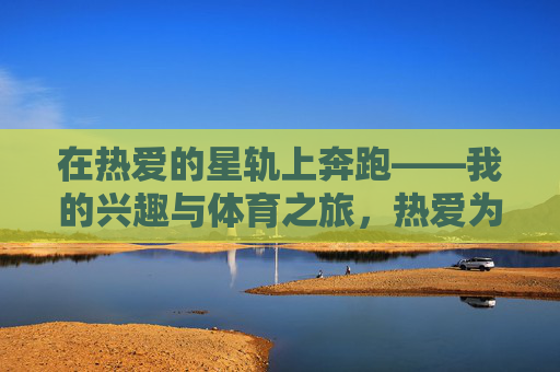 在热爱的星轨上奔跑——我的兴趣与体育之旅,热爱为轨,奔跑逐梦——我的体育兴趣之旅 在热爱的星轨上奔跑——我的兴趣与体育之旅,热爱为轨,奔跑逐梦——我的体育兴趣之旅