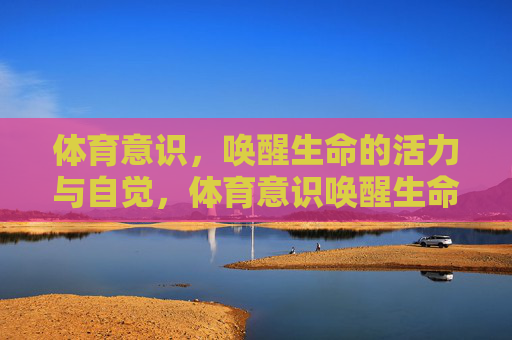 体育意识,唤醒生命的活力与自觉,体育意识唤醒生命活力与自觉 体育意识,唤醒生命的活力与自觉,体育意识唤醒生命活力与自觉