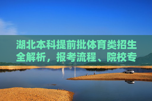 湖北本科提前批体育类招生全解析,报考流程、院校专业与备考指南,湖北本科提前批体育类招生全解析,流程、院校专业与备考指南 湖北本科提前批体育类招生全解析,报考流程、院校专业与备考指南,湖北本科提前批体育类招生全解析,流程、院校专业与备考指南
