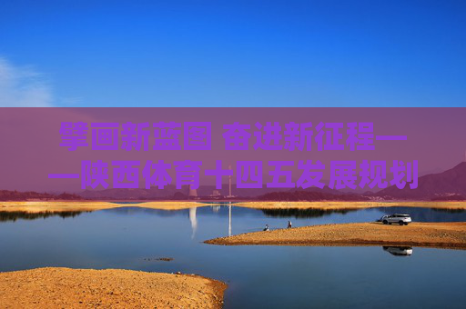 擘画新蓝图 奋进新征程——陕西体育十四五发展规划解读,擘画新蓝图 奋进新征程——陕西体育十四五发展规划解读 擘画新蓝图 奋进新征程——陕西体育十四五发展规划解读,擘画新蓝图 奋进新征程——陕西体育十四五发展规划解读