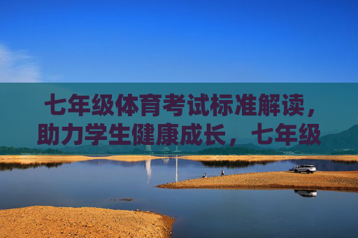 七年级体育考试标准解读,助力学生健康成长,七年级体育考试标准解读,助力健康成长 七年级体育考试标准解读,助力学生健康成长,七年级体育考试标准解读,助力健康成长