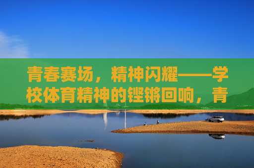 青春赛场,精神闪耀——学校体育精神的铿锵回响,青春赛场,体育精神的铿锵回响 青春赛场,精神闪耀——学校体育精神的铿锵回响,青春赛场,体育精神的铿锵回响