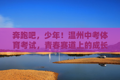 奔跑吧,少年!温州中考体育考试,青春赛道上的成长礼,温州中考体育,少年奔跑的青春赛道成长礼 奔跑吧,少年!温州中考体育考试,青春赛道上的成长礼,温州中考体育,少年奔跑的青春赛道成长礼