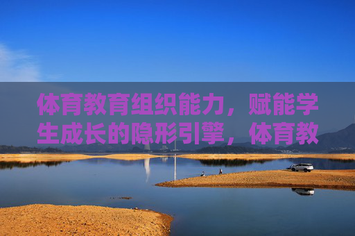 体育教育组织能力,赋能学生成长的隐形引擎,体育教育组织能力,学生成长的隐形引擎 体育教育组织能力,赋能学生成长的隐形引擎,体育教育组织能力,学生成长的隐形引擎