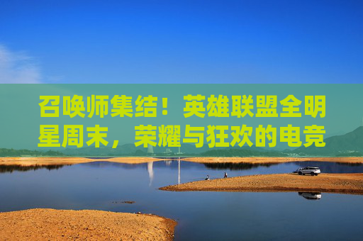 召唤师集结!英雄联盟全明星周末,荣耀与狂欢的电竞盛宴,召唤师集结!英雄联盟全明星周末荣耀狂欢盛典 召唤师集结!英雄联盟全明星周末,荣耀与狂欢的电竞盛宴,召唤师集结!英雄联盟全明星周末荣耀狂欢盛典