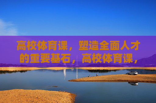 高校体育课,塑造全面人才的重要基石,高校体育课,塑造全面人才的重要基石 高校体育课,塑造全面人才的重要基石,高校体育课,塑造全面人才的重要基石