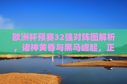 欧洲杯预赛32强对阵图解析,诸神黄昏与黑马崛起,正赛门票悬念丛生,欧洲杯预赛32强对阵图解析,诸神黄昏与黑马崛起,正赛门票悬念丛生 欧洲杯预赛32强对阵图解析,诸神黄昏与黑马崛起,正赛门票悬念丛生,欧洲杯预赛32强对阵图解析,诸神黄昏与黑马崛起,正赛门票悬念丛生