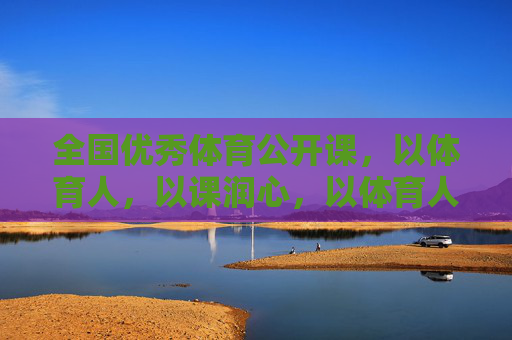 全国优秀体育公开课,以体育人,以课润心,以体育人,以课润心——全国优秀体育公开课 全国优秀体育公开课,以体育人,以课润心,以体育人,以课润心——全国优秀体育公开课