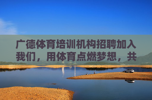 广德体育培训机构招聘加入我们,用体育点燃梦想,共创未来!广德体育培训机构招聘,点燃梦想,共创未来! 广德体育培训机构招聘加入我们,用体育点燃梦想,共创未来!广德体育培训机构招聘,点燃梦想,共创未来!