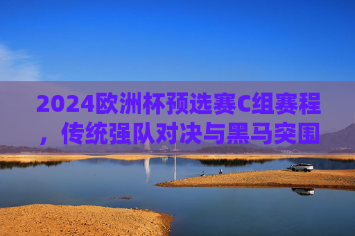 2024欧洲杯预选赛C组赛程,传统强队对决与黑马突围的序曲,2024欧洲杯预选赛C组赛程,强队对决与黑马突围的序曲 2024欧洲杯预选赛C组赛程,传统强队对决与黑马突围的序曲,2024欧洲杯预选赛C组赛程,强队对决与黑马突围的序曲