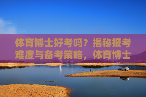 体育博士好考吗?揭秘报考难度与备考策略,体育博士报考难度与备考策略揭秘 体育博士好考吗?揭秘报考难度与备考策略,体育博士报考难度与备考策略揭秘