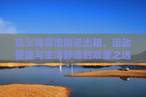 巩义体育馆附近出租,运动便捷与生活舒适的双重之选,巩义体育馆旁出租,运动便捷与生活舒适双重之选 巩义体育馆附近出租,运动便捷与生活舒适的双重之选,巩义体育馆旁出租,运动便捷与生活舒适双重之选