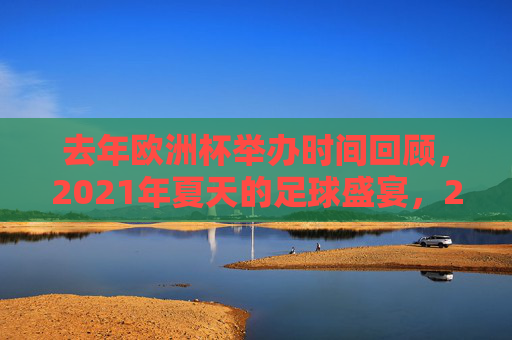 去年欧洲杯举办时间回顾,2021年夏天的足球盛宴,2021欧洲杯,夏日的足球盛宴 去年欧洲杯举办时间回顾,2021年夏天的足球盛宴,2021欧洲杯,夏日的足球盛宴