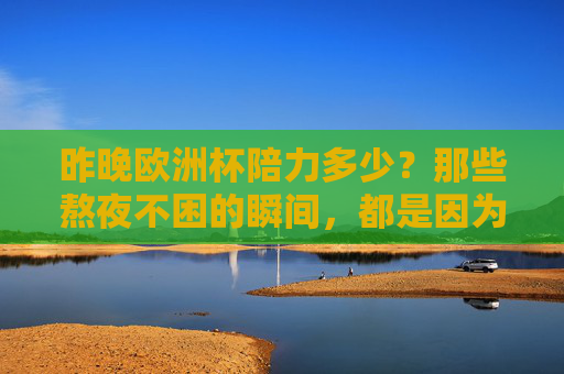 昨晚欧洲杯陪力多少？那些熬夜不困的瞬间，都是因为热爱，欧洲杯熬夜瞬间，热爱是清醒剂