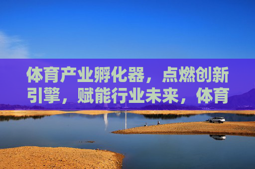 体育产业孵化器,点燃创新引擎,赋能行业未来,体育产业孵化器,创新引擎赋能行业未来 体育产业孵化器,点燃创新引擎,赋能行业未来,体育产业孵化器,创新引擎赋能行业未来