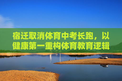 宿迁取消体育中考长跑,以健康第一重构体育教育逻辑,宿迁取消体育中考长跑 以健康第一重构体育教育逻辑 宿迁取消体育中考长跑,以健康第一重构体育教育逻辑,宿迁取消体育中考长跑 以健康第一重构体育教育逻辑