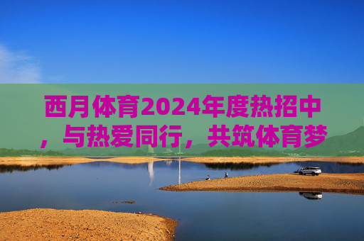 西月体育2024年度热招中,与热爱同行,共筑体育梦想!西月体育2024年度热招,与热爱同行,共筑体育梦想 西月体育2024年度热招中,与热爱同行,共筑体育梦想!西月体育2024年度热招,与热爱同行,共筑体育梦想