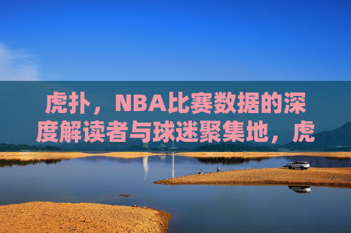 虎扑,NBA比赛数据的深度解读者与球迷聚集地,虎扑,NBA数据的深度解读者与球迷聚集地 虎扑,NBA比赛数据的深度解读者与球迷聚集地,虎扑,NBA数据的深度解读者与球迷聚集地