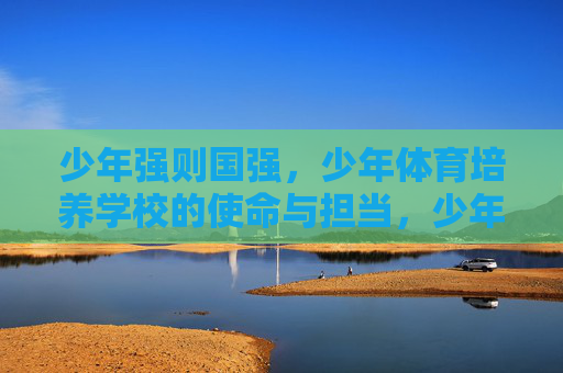 少年强则国强,少年体育培养学校的使命与担当,少年强则国强,体育培养的学校使命与担当 少年强则国强,少年体育培养学校的使命与担当,少年强则国强,体育培养的学校使命与担当