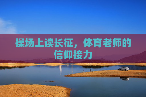 操场上读长征,体育老师的信仰接力 操场上读长征,体育老师的信仰接力