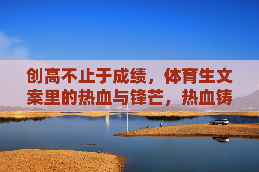 创高不止于成绩,体育生文案里的热血与锋芒,热血铸锋芒,创高不止于成绩 创高不止于成绩,体育生文案里的热血与锋芒,热血铸锋芒,创高不止于成绩