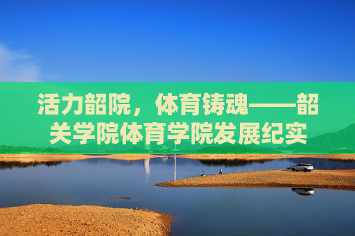 活力韶院，体育铸魂——韶关学院体育学院发展纪实
